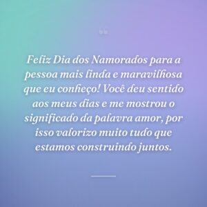 Feliz Dia dos Namorados para a pessoa mais linda e maravilhosa que eu conheço! Você deu sentido aos meus dias e me mostrou o significado da palavra amor, por isso valorizo muito tudo que estamos construindo juntos.