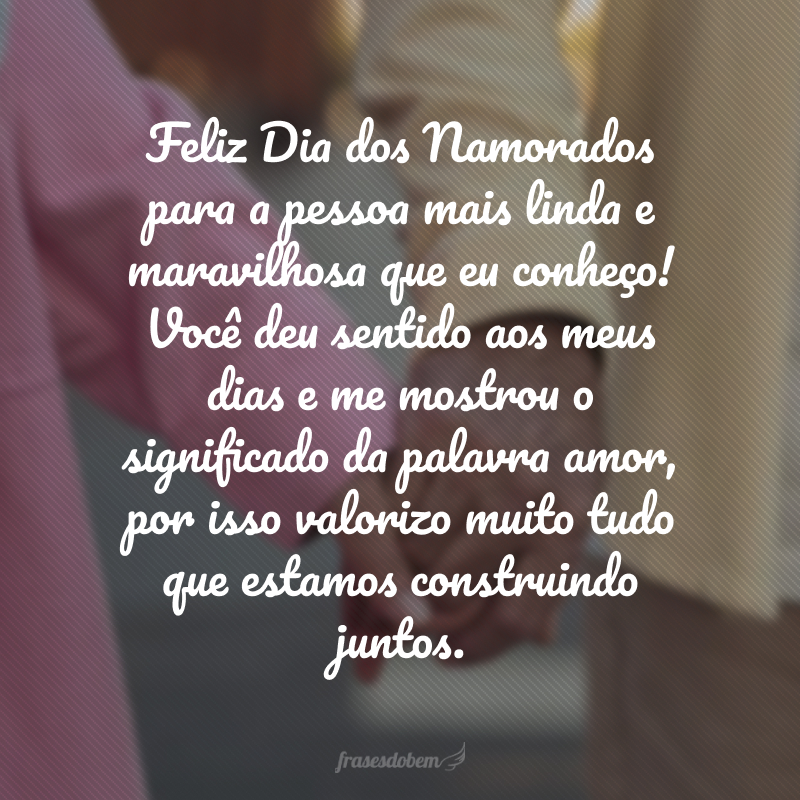 Feliz Dia dos Namorados para a pessoa mais linda e maravilhosa que eu conheço! Você deu sentido aos meus dias e me mostrou o significado da palavra amor, por isso valorizo muito tudo que estamos construindo juntos.