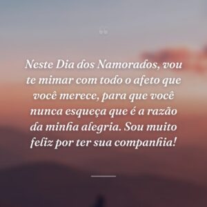 Neste Dia dos Namorados, vou te mimar com todo o afeto que você merece, para que você nunca esqueça que é a razão da minha alegria. Sou muito feliz por ter sua companhia!