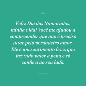 Feliz Dia dos Namorados, minha vida! Você me ajudou a compreender que não é preciso lutar pelo verdadeiro amor. Ele é um sentimento leve, que faz tudo valer a pena e só conheci ao seu lado.