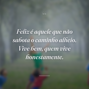 Feliz é aquele que não sabota o caminho alheio. Vive bem, quem vive honestamente.