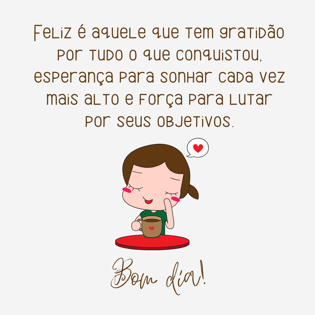 Feliz é aquele que tem gratidão por tudo o que conquistou, esperança para sonhar cada vez mais alto e força para lutar por seus objetivos. Bom dia!