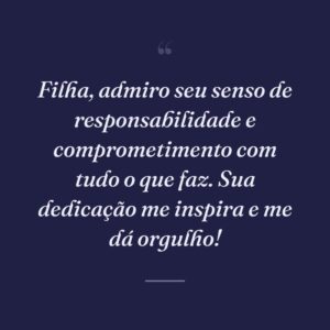 Filha, admiro seu senso de responsabilidade e comprometimento com tudo o que faz. Sua dedicação me inspira e me dá orgulho!