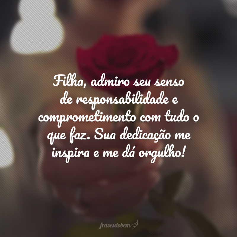 Filha, admiro seu senso de responsabilidade e comprometimento com tudo o que faz. Sua dedicação me inspira e me dá orgulho! 
