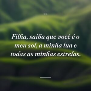 Filha, saiba que você é o meu sol, a minha lua e todas as minhas estrelas.