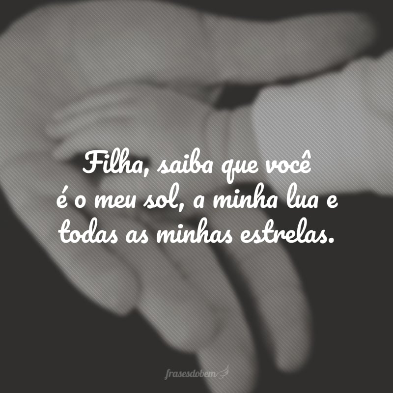 Filha, saiba que você é o meu sol, a minha lua e todas as minhas estrelas.