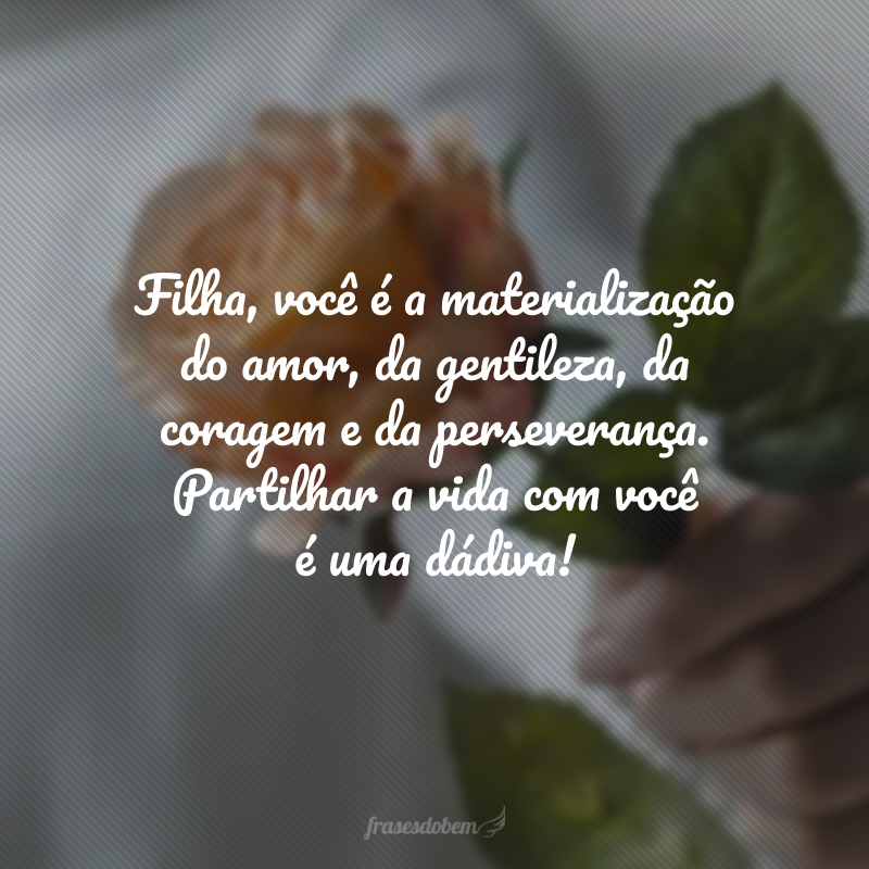 Filha, você é a materialização do amor, da gentileza, da coragem e da perseverança. Partilhar a vida com você é uma dádiva! 