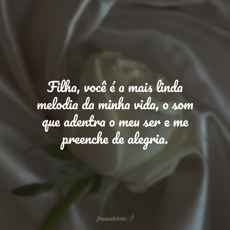 Filha, você é a mais linda melodia da minha vida, o som que adentra o meu ser e me preenche de alegria. 