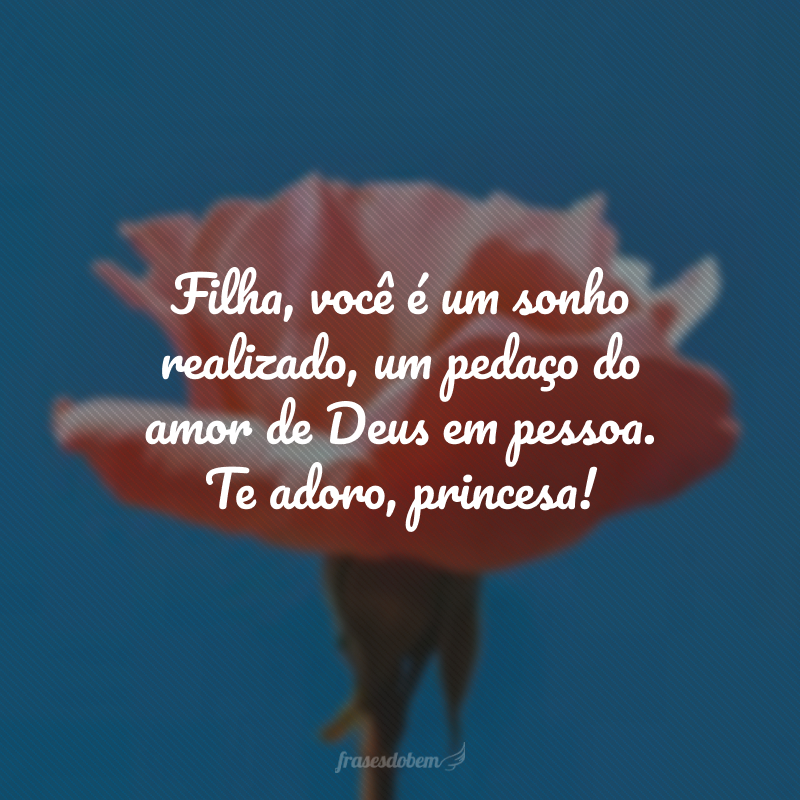 Filha, você é um sonho realizado, um pedaço do amor de Deus em pessoa. Te adoro, princesa! 