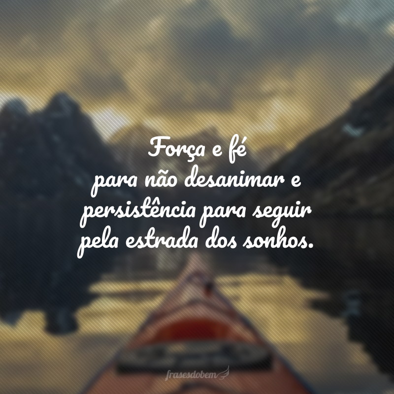 Força e fé para não desanimar e persistência para seguir pela estrada dos sonhos. 