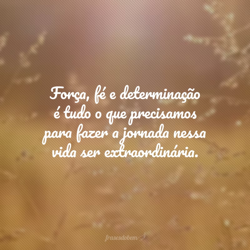 Força, fé e determinação é tudo o que precisamos para fazer a jornada nessa vida ser extraordinária. 