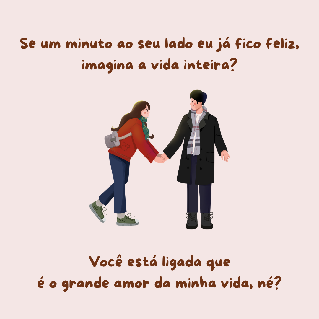 Se um minuto ao seu lado eu já fico feliz, imagina a vida inteira? Você está ligada que é o grande amor da minha vida, né?