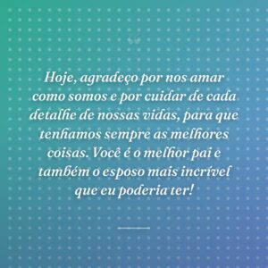 Hoje, agradeço por nos amar como somos e por cuidar de cada detalhe de nossas vidas, para que tenhamos sempre as melhores coisas. Você é o melhor pai e também o esposo mais incrível que eu poderia ter!