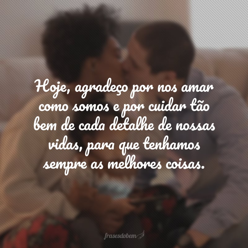 Hoje, agradeço por nos amar como somos e por cuidar de cada detalhe de nossas vidas, para que tenhamos sempre as melhores coisas. Você é o melhor pai e também o esposo mais incrível que eu poderia ter!