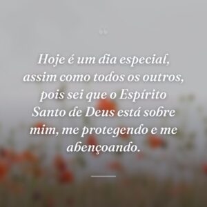 Hoje é um dia especial, assim como todos os outros, pois sei que o Espírito Santo de Deus está sobre mim, me protegendo e me abençoando.