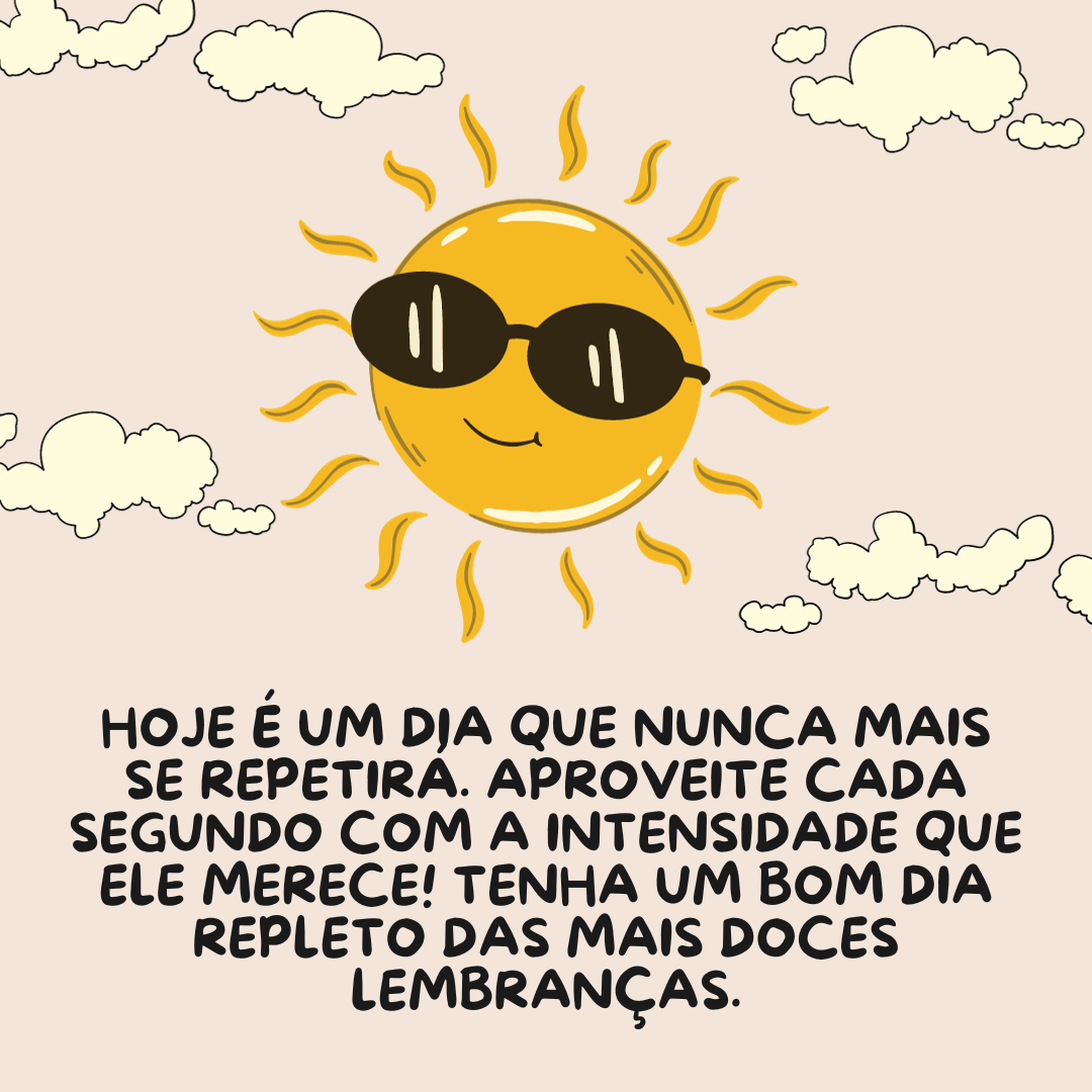 Hoje é um dia que nunca mais se repetirá. Aproveite cada segundo com a intensidade que ele merece! Tenha um bom dia repleto das mais doces lembranças.