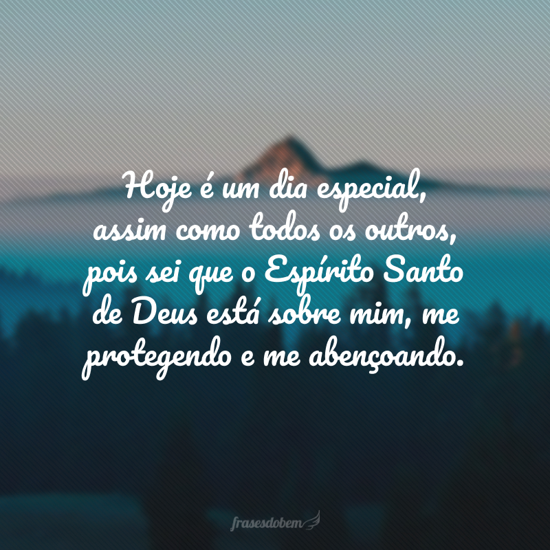 Hoje é um dia especial, assim como todos os outros, pois sei que o Espírito Santo de Deus está sobre mim, me protegendo e me abençoando. 