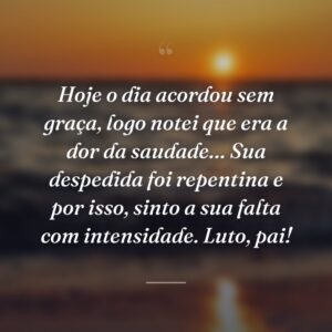 Hoje o dia acordou sem graça, logo notei que era a dor da saudade… Sua despedida foi repentina e por isso, sinto a sua falta com intensidade. Luto, pai!