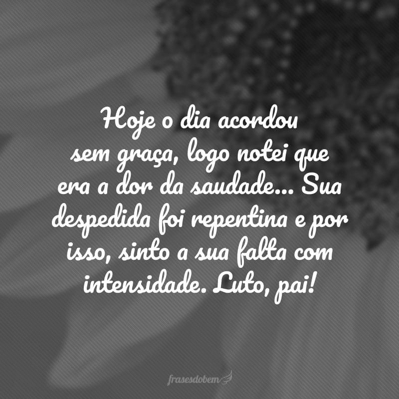 Hoje o dia acordou sem graça, logo notei que era a dor da saudade… Sua despedida foi repentina e por isso, sinto a sua falta com intensidade. Luto, pai!