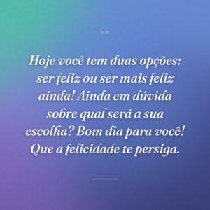 Hoje você tem duas opções: ser feliz ou ser mais feliz ainda! Ainda em dúvida sobre qual será a sua escolha? Bom dia para você! Que a felicidade te persiga.