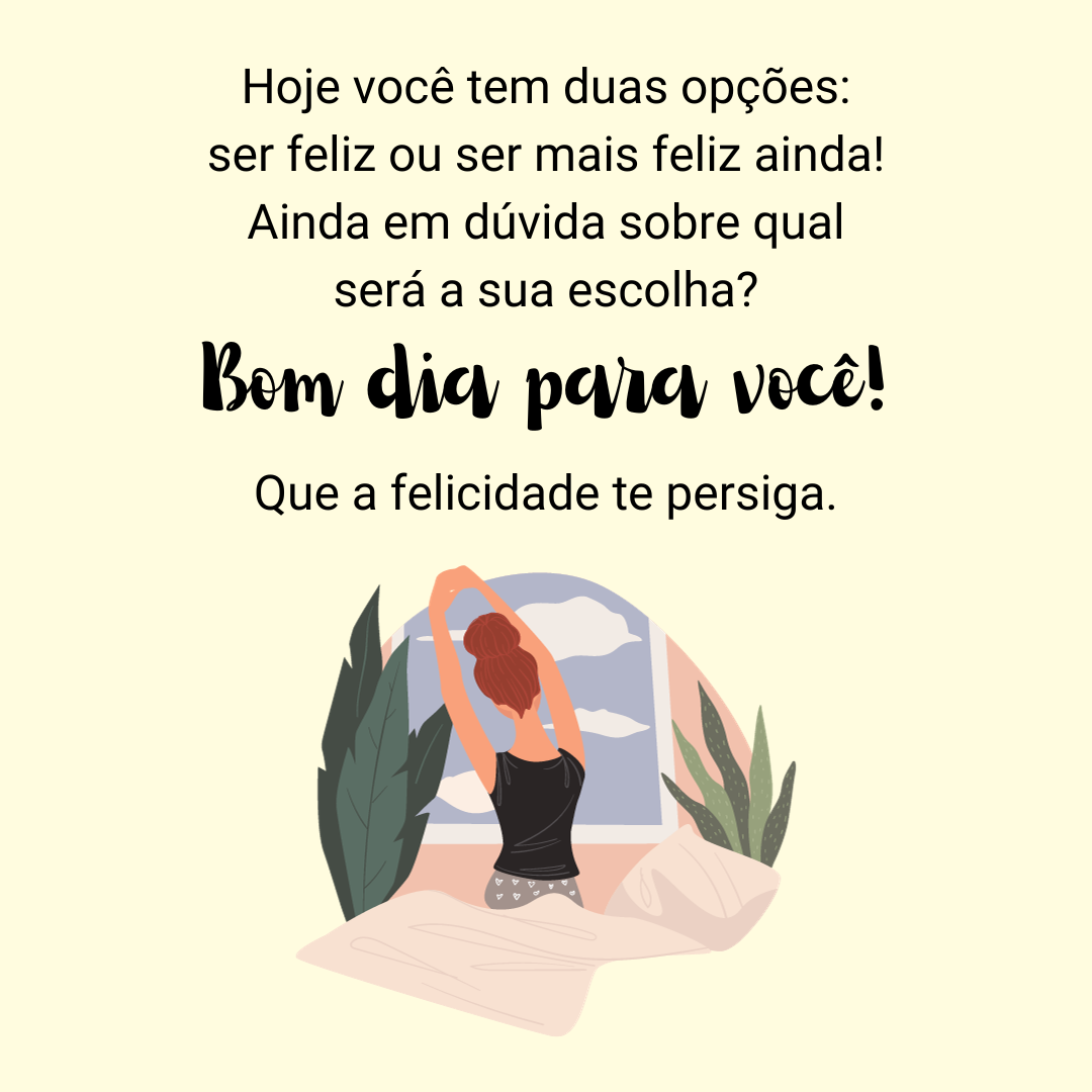 Hoje você tem duas opções: ser feliz ou ser mais feliz ainda! Ainda em dúvida sobre qual será a sua escolha? Bom dia para você! Que a felicidade te persiga.