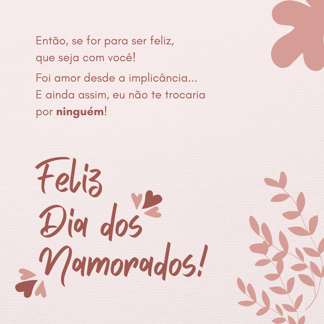 Então, se for para ser feliz, que seja com você! Foi amor desde a implicância... E ainda assim, eu não te trocaria por ninguém! Feliz Dia dos Namorados.