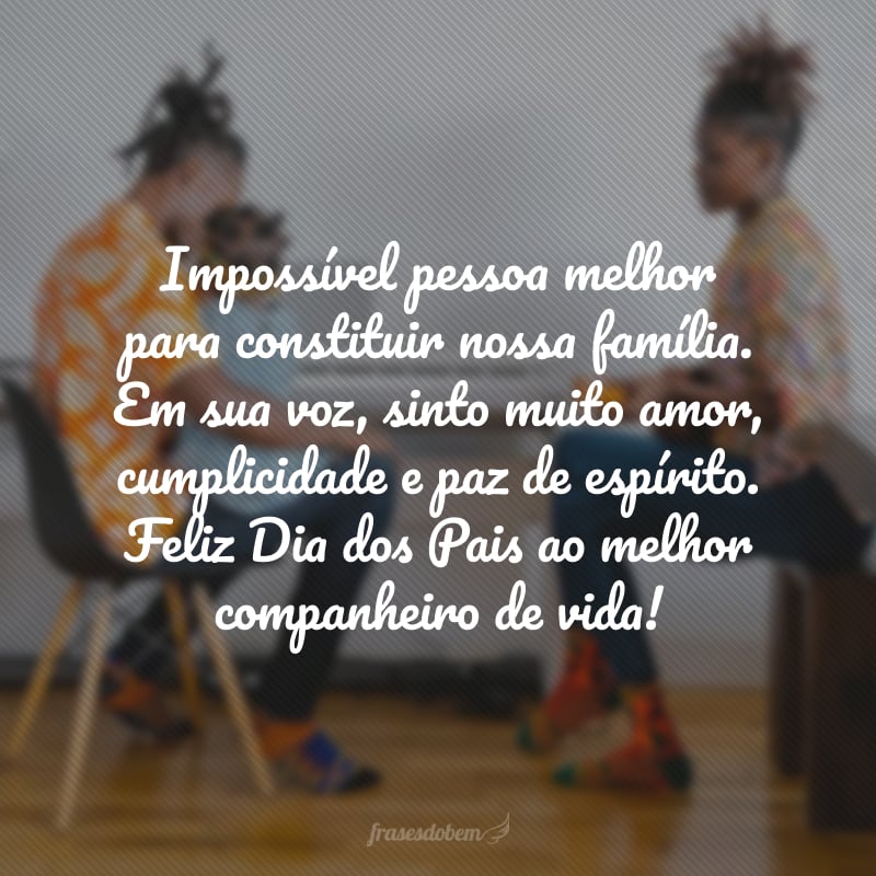 Eu não poderia ter escolhido pessoa melhor para constituir uma família. Olho para você e só vejo amor e cumplicidade. Feliz Dia dos Pais ao melhor companheiro de vida!