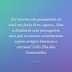 Até mesmo um pouquinho de você me faria bem, agora... Que a distância seja passageira, mas que os nossos sentimentos sejam sempre intensos e eternos! Feliz Dia dos Namorados.