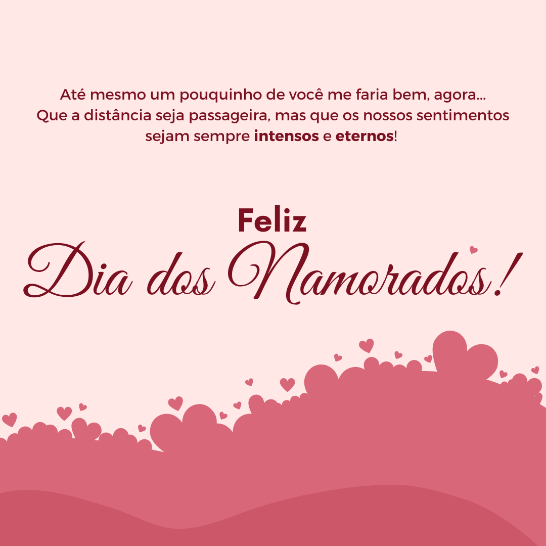 Até mesmo um pouquinho de você me faria bem, agora... Que a distância seja passageira, mas que os nossos sentimentos sejam sempre intensos e eternos! Feliz Dia dos Namorados.