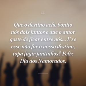 Que o destino ache bonito nós dois juntos e que o amor goste de ficar entre nós... E se esse não for o nosso destino, topa fugir juntinhos? Feliz Dia dos Namorados.