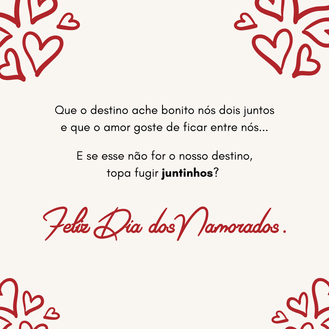 Que o destino ache bonito nós dois juntos e que o amor goste de ficar entre nós... E se esse não for o nosso destino, topa fugir juntinhos? Feliz Dia dos Namorados.