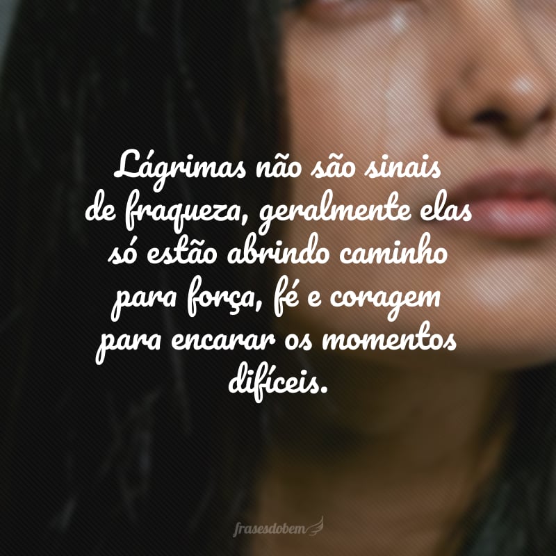 Lágrimas não são sinais de fraqueza, geralmente elas só estão abrindo caminho para força, fé e coragem para encarar os momentos difíceis. 