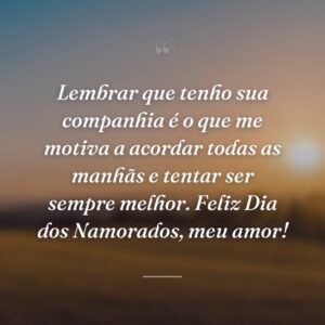 Lembrar que tenho sua companhia é o que me motiva a acordar todas as manhãs e tentar ser sempre melhor. Feliz Dia dos Namorados, meu amor!