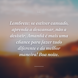 Lembrete: se estiver cansado, aprenda a descansar, não a desistir. Amanhã é mais uma chance para fazer tudo diferente e da melhor maneira! Boa noite.