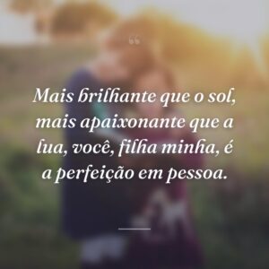Mais brilhante que o sol, mais apaixonante que a lua, você, filha minha, é a perfeição em pessoa.