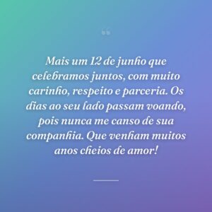 Mais um 12 de junho que celebramos juntos, com muito carinho, respeito e parceria. Os dias ao seu lado passam voando, pois nunca me canso de sua companhia. Que venham muitos anos cheios de amor!