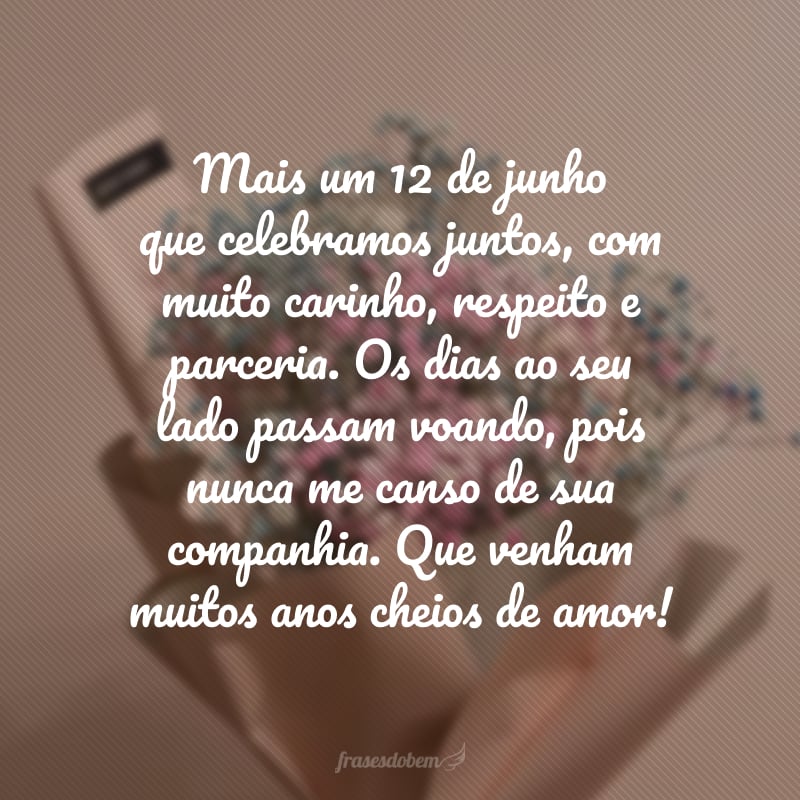 Mais um 12 de junho que celebramos juntos, com muito carinho, respeito e parceria. Os dias ao seu lado passam voando, pois nunca me canso de sua companhia. Que venham muitos anos cheios de amor!