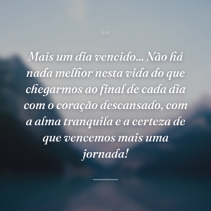 Mais um dia vencido... Não há nada melhor nesta vida do que chegarmos ao final de cada dia com o coração descansado, com a alma tranquila e a certeza de que vencemos mais uma jornada!