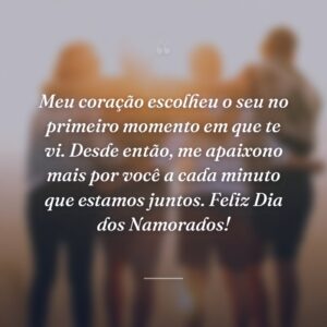 Meu coração escolheu o seu no primeiro momento em que te vi. Desde então, me apaixono mais por você a cada minuto que estamos juntos. Feliz Dia dos Namorados!