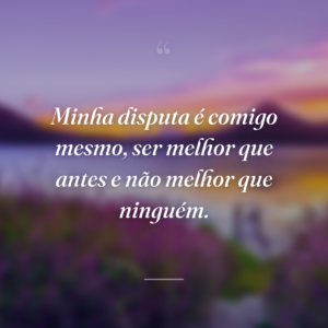 Minha disputa é comigo mesmo, ser melhor que antes e não melhor que ninguém.