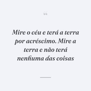 Mire o céu e terá a terra por acréscimo. Mire a terra e não terá nenhuma das coisas