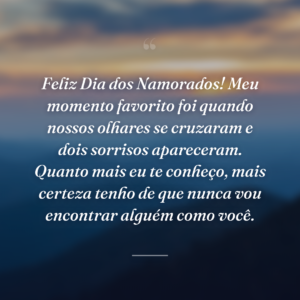 Feliz Dia dos Namorados! Meu momento favorito foi quando nossos olhares se cruzaram e dois sorrisos apareceram. Quanto mais eu te conheço, mais certeza tenho de que nunca vou encontrar alguém como você.