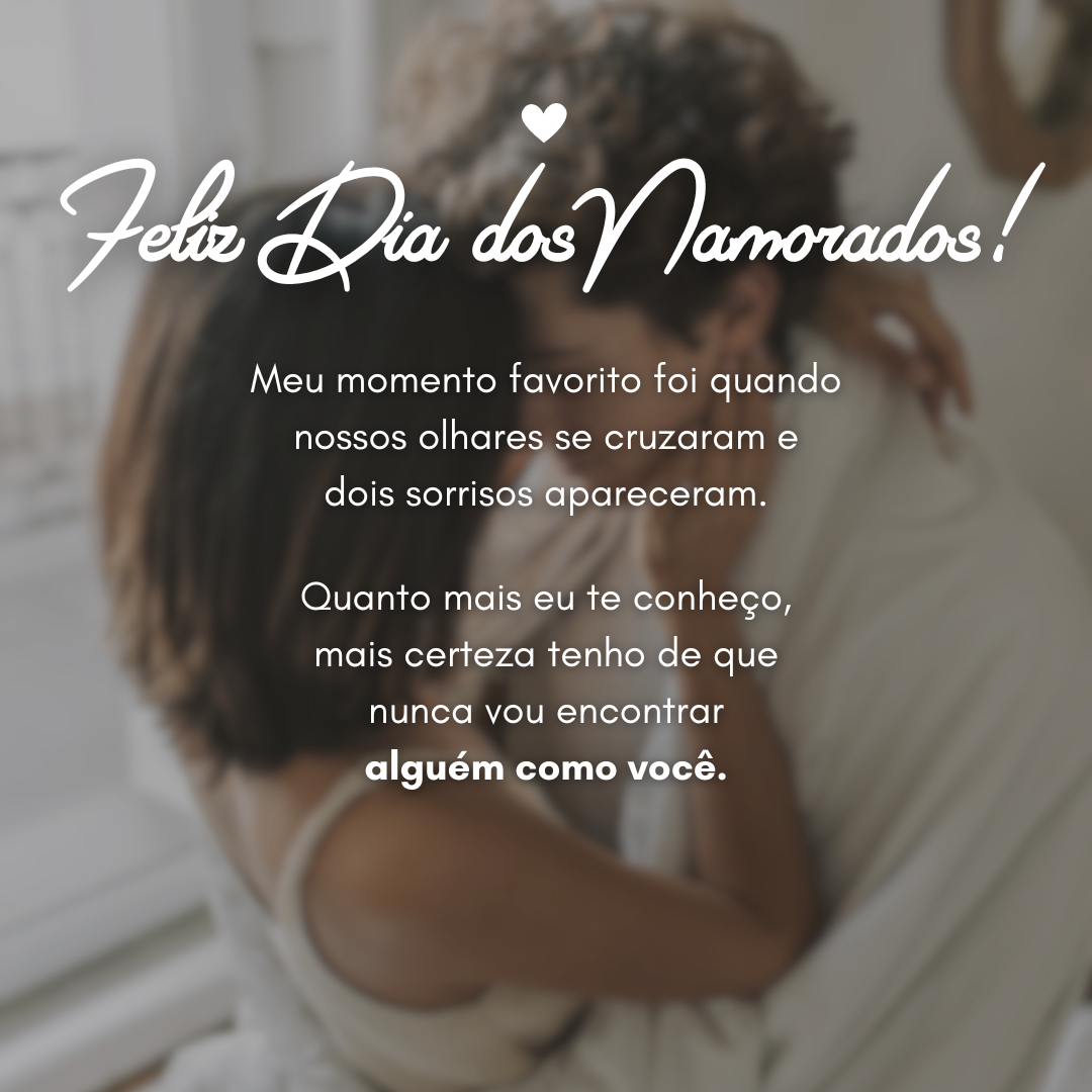 Feliz Dia dos Namorados! Meu momento favorito foi quando nossos olhares se cruzaram e dois sorrisos apareceram. Quanto mais eu te conheço, mais certeza tenho de que nunca vou encontrar alguém como você.