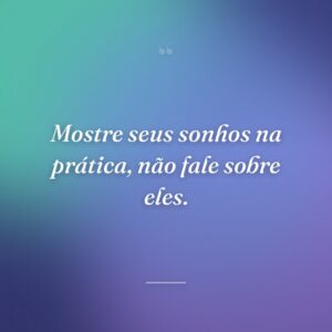 Mostre seus sonhos na prática, não fale sobre eles.