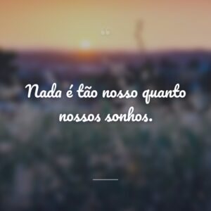Nada é tão nosso quanto nossos sonhos.