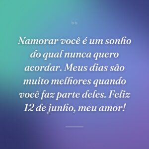 Namorar você é um sonho do qual nunca quero acordar. Meus dias são muito melhores quando você faz parte deles. Feliz 12 de junho, meu amor!