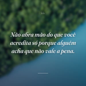Não abra mão do que você acredita só porque alguém acha que não vale a pena.