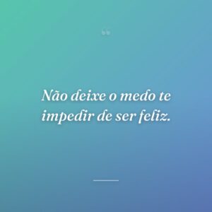 Não deixe o medo te impedir de ser feliz.