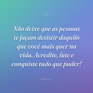 Não deixe que as pessoas te façam desistir daquilo que você mais quer na vida. Acredite, lute e conquiste tudo que puder!