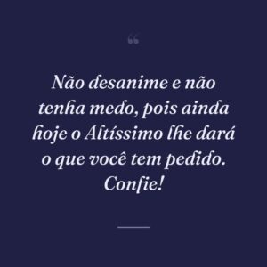Não desanime e não tenha medo, pois ainda hoje o Altíssimo lhe dará o que você tem pedido. Confie!